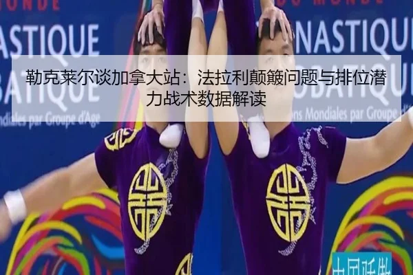 勒克莱尔谈加拿大站：法拉利颠簸问题与排位潜力战术数据解读