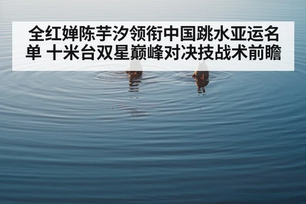 全红婵陈芋汐领衔中国跳水亚运名单 十米台双星巅峰对决技战术前瞻