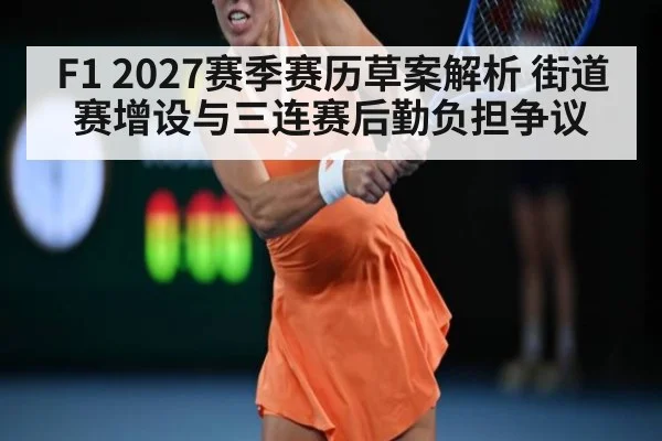 F1 2027赛季赛历草案解析 街道赛增设与三连赛后勤负担争议