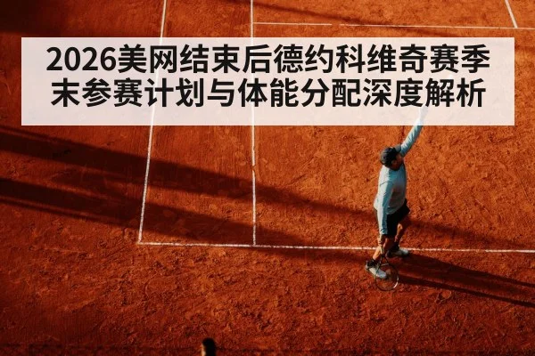 2026美网结束后德约科维奇赛季末参赛计划与体能分配深度解析