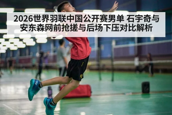 2026世界羽联中国公开赛男单 石宇奇与安东森网前抢搓与后场下压对比解析