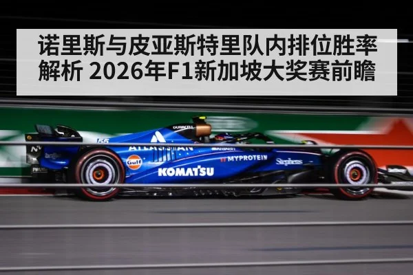 诺里斯与皮亚斯特里队内排位胜率解析 2026年F1新加坡大奖赛前瞻