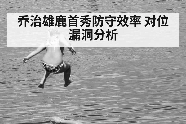 乔治雄鹿首秀防守效率 对位漏洞分析