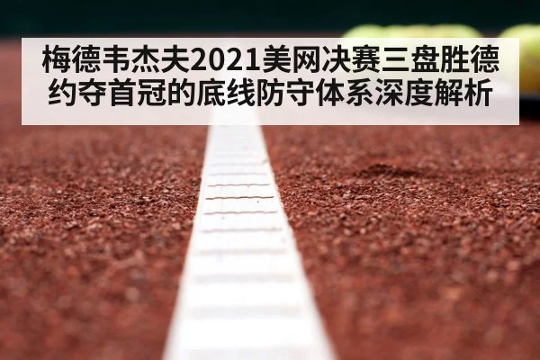 梅德韦杰夫2021美网决赛三盘胜德约夺首冠的底线防守体系深度解析